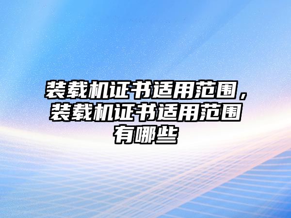 裝載機證書適用范圍，裝載機證書適用范圍有哪些