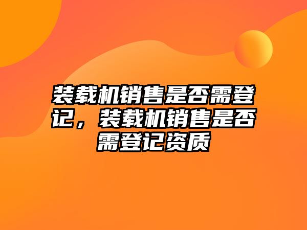 裝載機銷售是否需登記，裝載機銷售是否需登記資質(zhì)