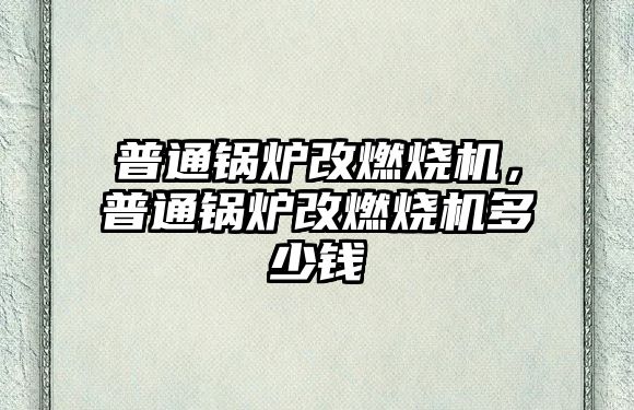 普通鍋爐改燃燒機，普通鍋爐改燃燒機多少錢