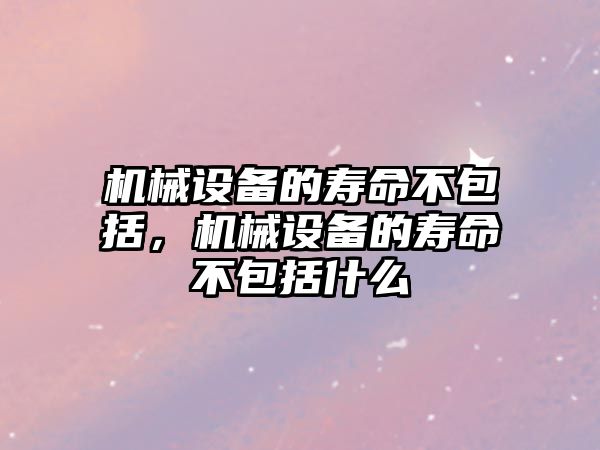 機械設備的壽命不包括，機械設備的壽命不包括什么