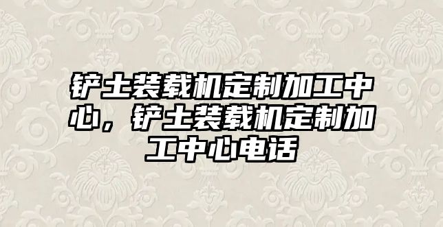 鏟土裝載機(jī)定制加工中心，鏟土裝載機(jī)定制加工中心電話