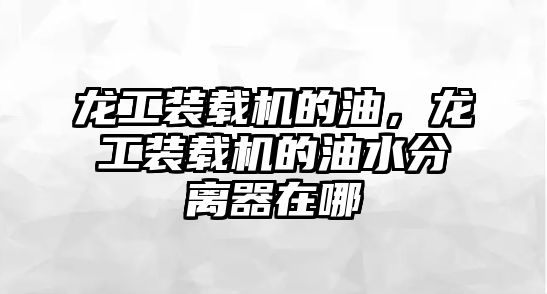 龍工裝載機的油，龍工裝載機的油水分離器在哪