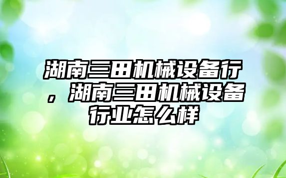 湖南三田機械設(shè)備行，湖南三田機械設(shè)備行業(yè)怎么樣