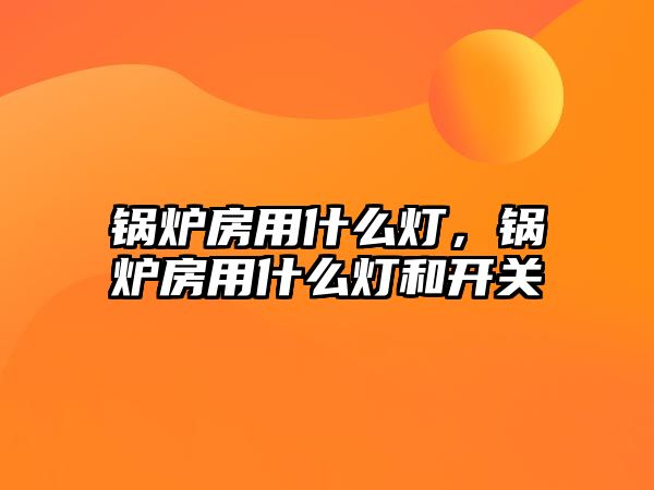 鍋爐房用什么燈，鍋爐房用什么燈和開(kāi)關(guān)