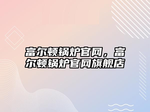 富爾頓鍋爐官網(wǎng)，富爾頓鍋爐官網(wǎng)旗艦店