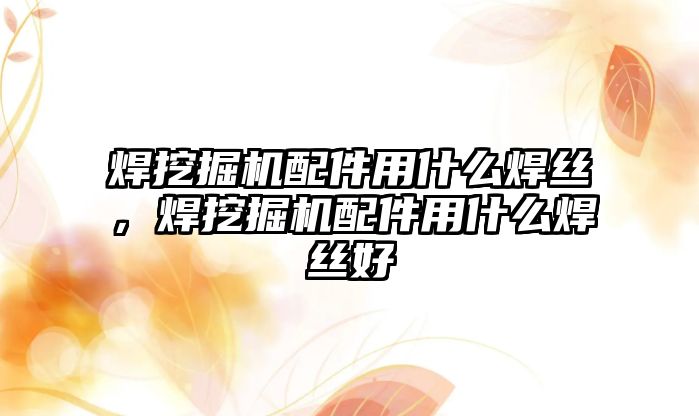 焊挖掘機配件用什么焊絲，焊挖掘機配件用什么焊絲好