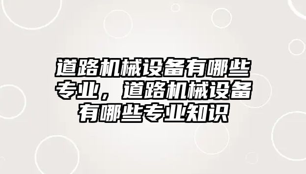 道路機械設(shè)備有哪些專業(yè)，道路機械設(shè)備有哪些專業(yè)知識