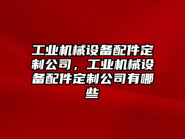 工業(yè)機械設備配件定制公司，工業(yè)機械設備配件定制公司有哪些