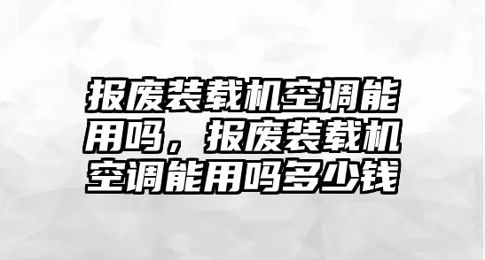 報(bào)廢裝載機(jī)空調(diào)能用嗎，報(bào)廢裝載機(jī)空調(diào)能用嗎多少錢(qián)