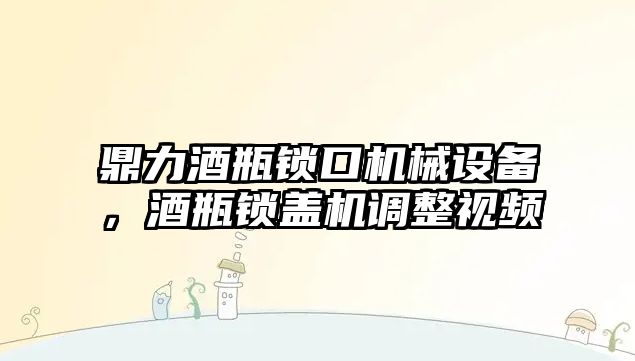 鼎力酒瓶鎖口機械設備，酒瓶鎖蓋機調(diào)整視頻