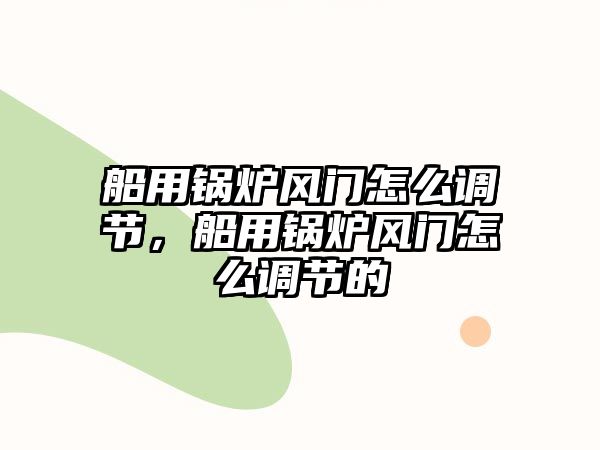 船用鍋爐風(fēng)門怎么調(diào)節(jié)，船用鍋爐風(fēng)門怎么調(diào)節(jié)的