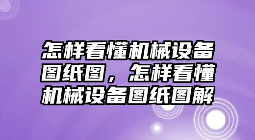 怎樣看懂機(jī)械設(shè)備圖紙圖，怎樣看懂機(jī)械設(shè)備圖紙圖解