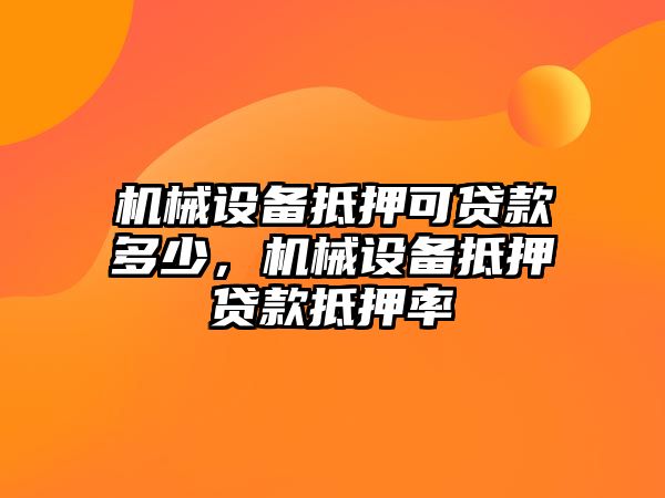 機(jī)械設(shè)備抵押可貸款多少，機(jī)械設(shè)備抵押貸款抵押率