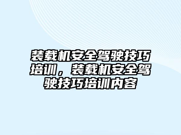 裝載機安全駕駛技巧培訓(xùn)，裝載機安全駕駛技巧培訓(xùn)內(nèi)容