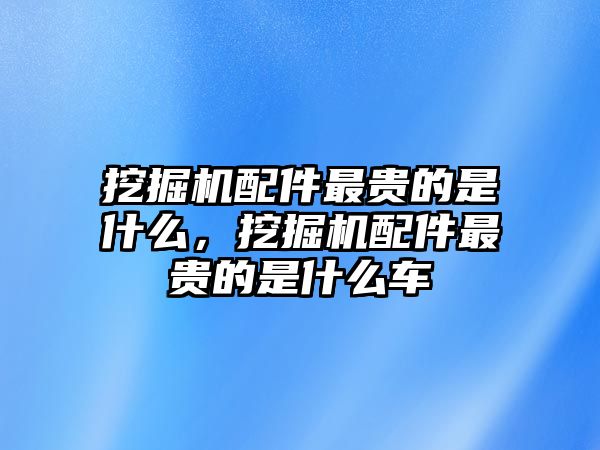 挖掘機(jī)配件最貴的是什么，挖掘機(jī)配件最貴的是什么車(chē)