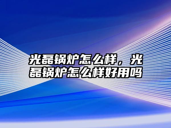 光磊鍋爐怎么樣，光磊鍋爐怎么樣好用嗎