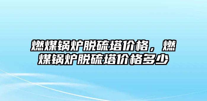 燃煤鍋爐脫硫塔價(jià)格，燃煤鍋爐脫硫塔價(jià)格多少