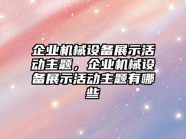 企業(yè)機械設(shè)備展示活動主題，企業(yè)機械設(shè)備展示活動主題有哪些