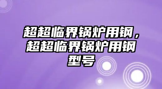 超超臨界鍋爐用鋼，超超臨界鍋爐用鋼型號(hào)