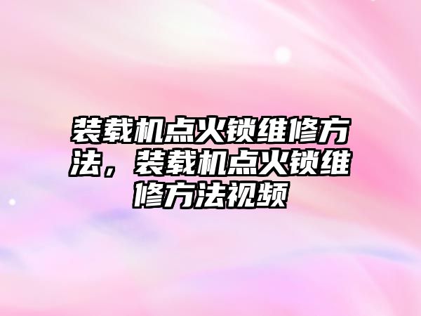 裝載機點火鎖維修方法，裝載機點火鎖維修方法視頻