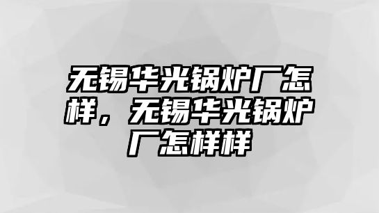 無錫華光鍋爐廠怎樣，無錫華光鍋爐廠怎樣樣