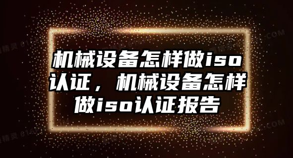 機械設(shè)備怎樣做iso認證，機械設(shè)備怎樣做iso認證報告