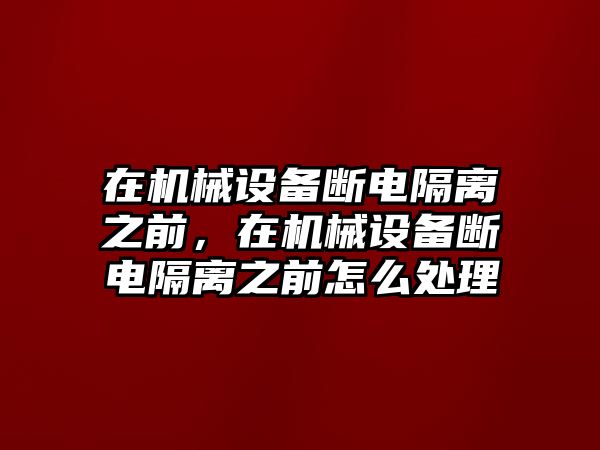 在機械設備斷電隔離之前，在機械設備斷電隔離之前怎么處理