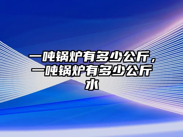 一噸鍋爐有多少公斤，一噸鍋爐有多少公斤水