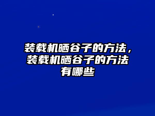 裝載機曬谷子的方法，裝載機曬谷子的方法有哪些