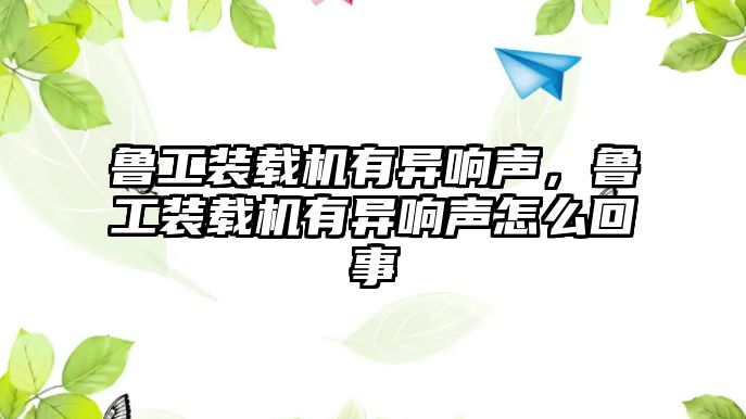 魯工裝載機(jī)有異響聲，魯工裝載機(jī)有異響聲怎么回事