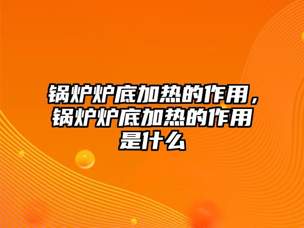 鍋爐爐底加熱的作用，鍋爐爐底加熱的作用是什么