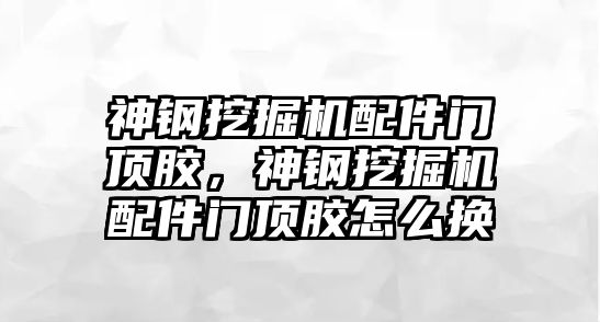 神鋼挖掘機(jī)配件門頂膠，神鋼挖掘機(jī)配件門頂膠怎么換