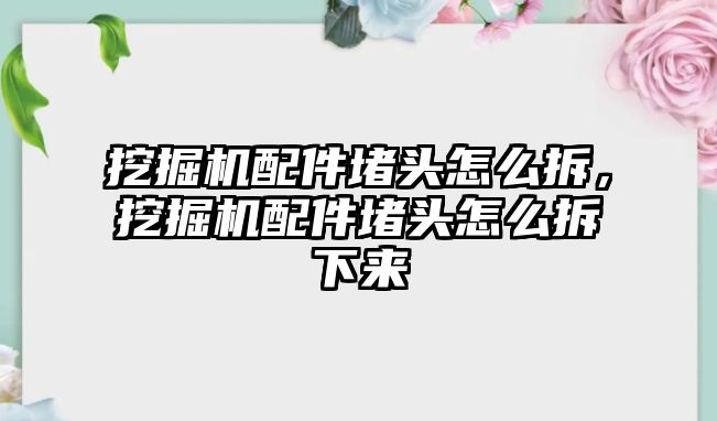 挖掘機(jī)配件堵頭怎么拆，挖掘機(jī)配件堵頭怎么拆下來