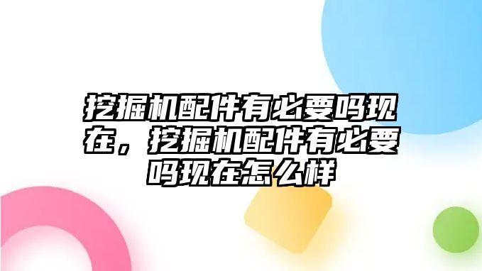 挖掘機配件有必要嗎現(xiàn)在，挖掘機配件有必要嗎現(xiàn)在怎么樣