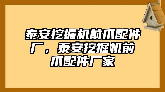 泰安挖掘機(jī)前爪配件廠，泰安挖掘機(jī)前爪配件廠家