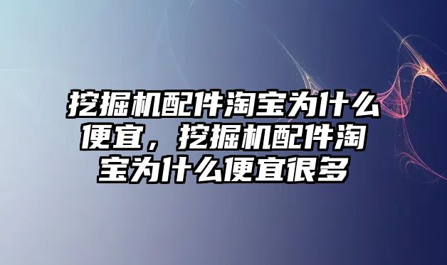 挖掘機配件淘寶為什么便宜，挖掘機配件淘寶為什么便宜很多