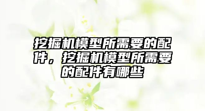 挖掘機模型所需要的配件，挖掘機模型所需要的配件有哪些