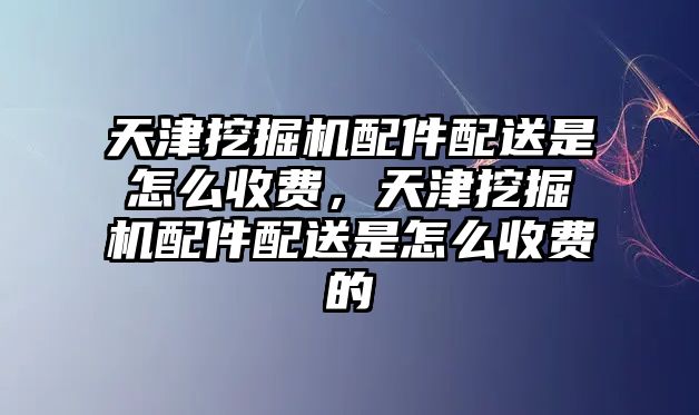 天津挖掘機配件配送是怎么收費，天津挖掘機配件配送是怎么收費的