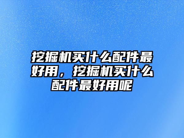 挖掘機買什么配件最好用，挖掘機買什么配件最好用呢