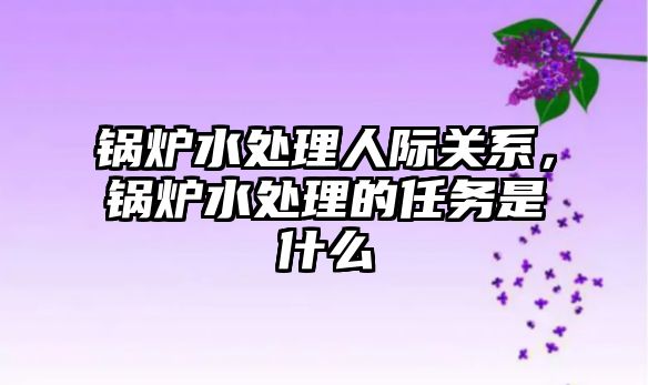 鍋爐水處理人際關系，鍋爐水處理的任務是什么