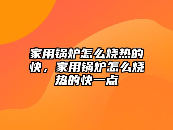 家用鍋爐怎么燒熱的快，家用鍋爐怎么燒熱的快一點