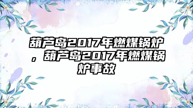 葫蘆島2017年燃煤鍋爐，葫蘆島2017年燃煤鍋爐事故