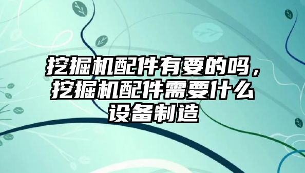 挖掘機(jī)配件有要的嗎，挖掘機(jī)配件需要什么設(shè)備制造