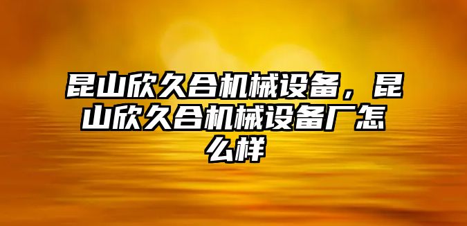 昆山欣久合機(jī)械設(shè)備，昆山欣久合機(jī)械設(shè)備廠怎么樣