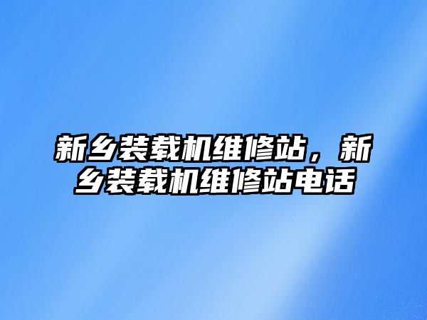 新鄉(xiāng)裝載機維修站，新鄉(xiāng)裝載機維修站電話