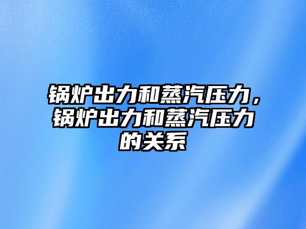 鍋爐出力和蒸汽壓力，鍋爐出力和蒸汽壓力的關系