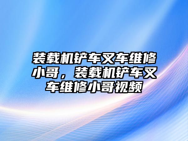 裝載機鏟車叉車維修小哥，裝載機鏟車叉車維修小哥視頻