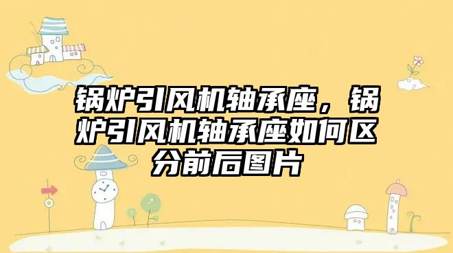 鍋爐引風(fēng)機軸承座，鍋爐引風(fēng)機軸承座如何區(qū)分前后圖片