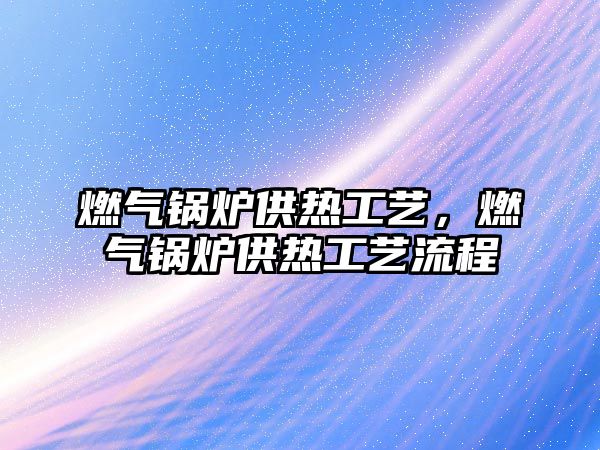 燃?xì)忮仩t供熱工藝，燃?xì)忮仩t供熱工藝流程