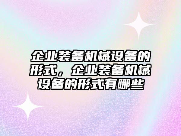 企業(yè)裝備機(jī)械設(shè)備的形式，企業(yè)裝備機(jī)械設(shè)備的形式有哪些